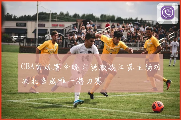 CBA常规赛今晚六场激战江苏主场对决北京成唯一潜力赛