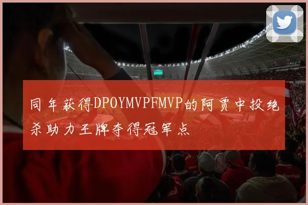 同年获得DPOYMVPFMVP的阿贾中投绝杀助力王牌夺得冠军点