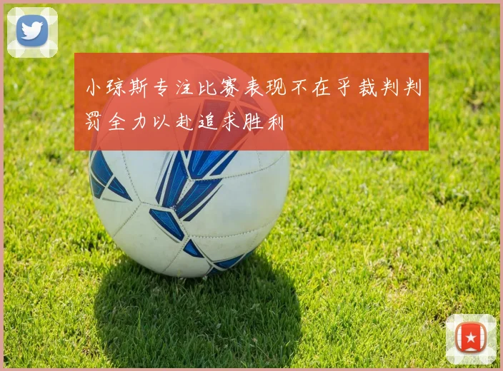 小琼斯专注比赛表现不在乎裁判判罚全力以赴追求胜利